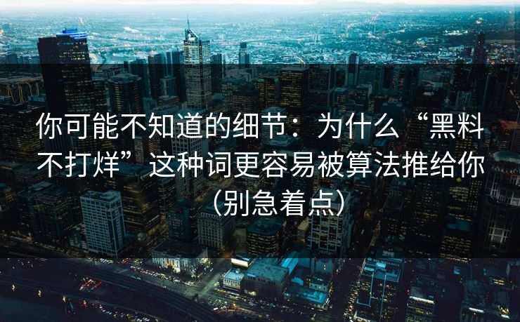 你可能不知道的细节：为什么“黑料不打烊”这种词更容易被算法推给你（别急着点）