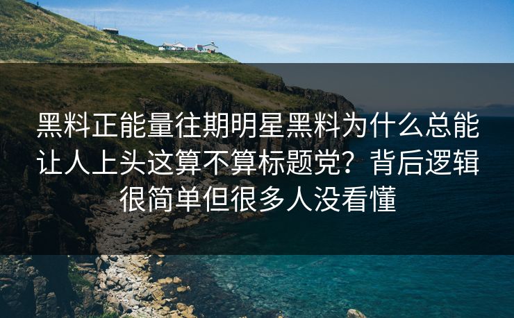 黑料正能量往期明星黑料为什么总能让人上头这算不算标题党？背后逻辑很简单但很多人没看懂