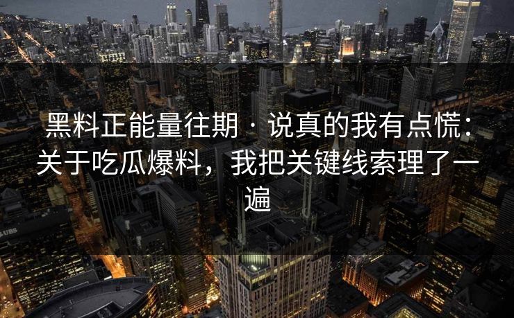 黑料正能量往期 · 说真的我有点慌:关于吃瓜爆料,我把关键线索理了一遍 黑料正能量往期 · 说真的我有点慌:关于吃瓜爆料,我把关键线索理了一遍