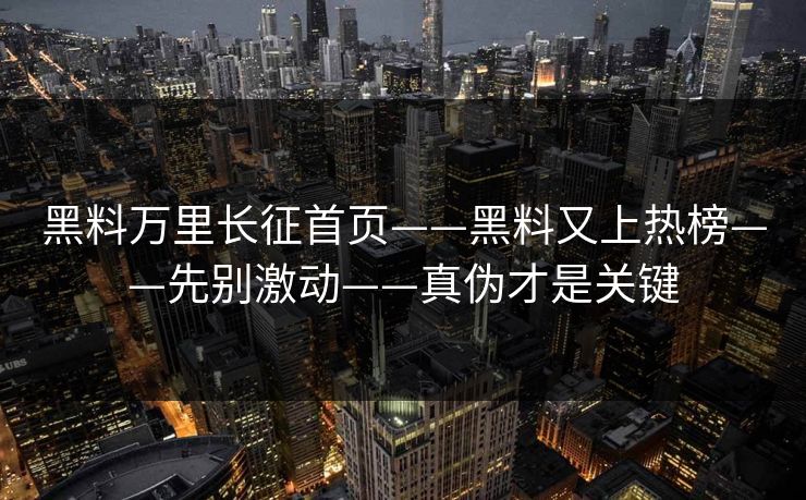 黑料万里长征首页——黑料又上热榜——先别激动——真伪才是关键