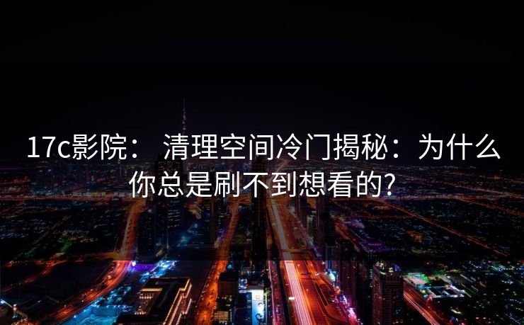 17c影院: 清理空间冷门揭秘:为什么你总是刷不到想看的? 17c影院: 清理空间冷门揭秘:为什么你总是刷不到想看的?