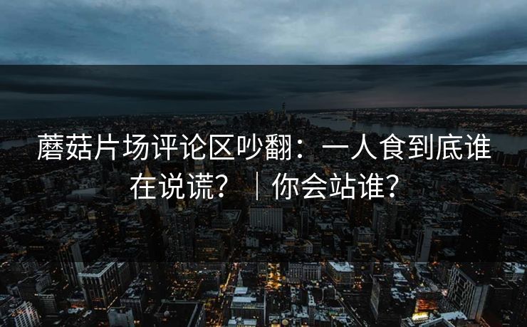 蘑菇片场评论区吵翻：一人食到底谁在说谎？｜你会站谁？